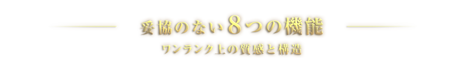 妥協のない8つの機能　ワンランク上の質感と構造