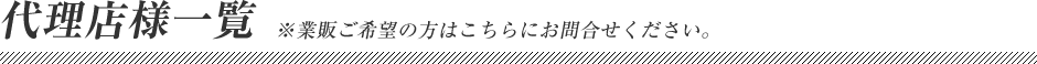 代理店様一覧　※業販ご希望の方はこちらにお問合せください。